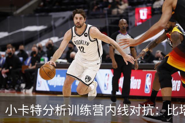 小卡特分析训练营内线对抗：比塔泽强悍风格 武切维奇技巧精湛